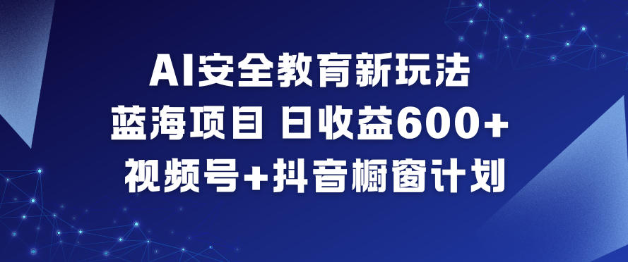 AI安全教育新玩法,蓝海项目,日收益6张+,视频号+抖音橱窗计划-破浪圈