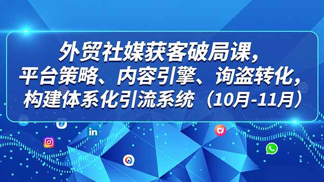 外贸 社媒获客破局课,平台策略、内容引擎、询盘转化,构建体系化引流系统(10月-11月-破浪圈