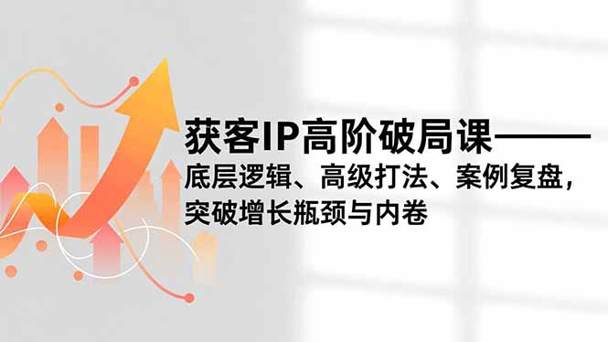 获客IP高阶破局课，底层逻辑、高级打法、案例复盘，突破增长瓶颈与内卷-破浪圈