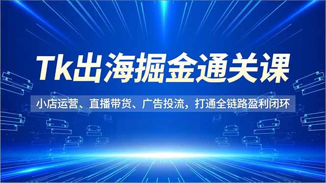 Tk出海掘金通关课,小店运营、直播带货、广告投流,打通全链路盈利闭环-破浪圈