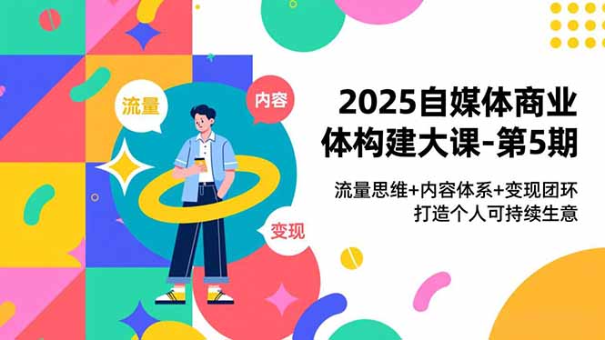2025自媒体商业体构建大课-第5期,流量思维+内容体系+变现闭环,打造个人可持续生意-破浪圈