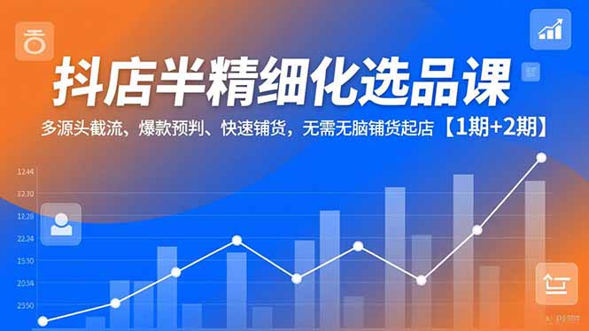 抖店半精细化选品课，多源头截流、爆款预判、快速铺货，无脑铺货起店【1期+2期】-破浪圈