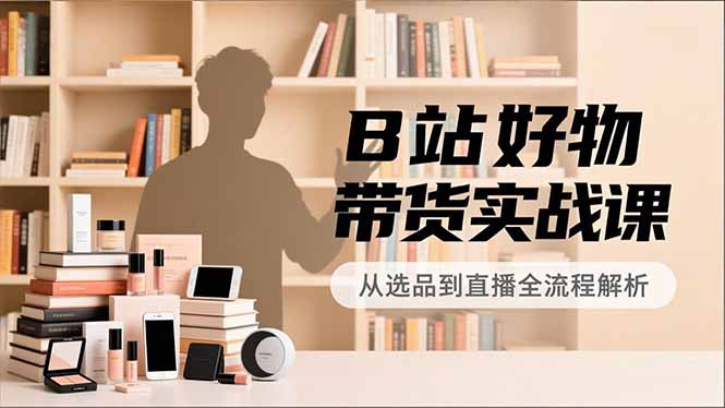 B站好物带货实战课,账号定位、选品拍摄、运营变现,全流程教学,实现UP主月入过万-破浪圈