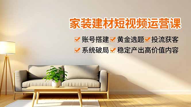 家装建材短视频运营课,账号搭建、黄金选题、投流获客,系统破局,稳定产出高价值内容-破浪圈