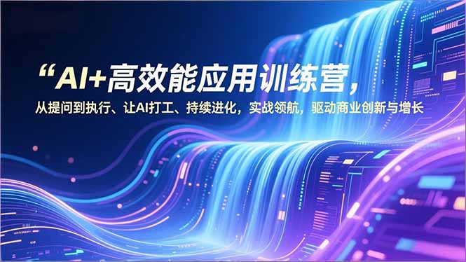 AI+高效能应用训练营,从提问到执行、让AI打工、持续进化,实战领航,驱动商业创新与增长-破浪圈