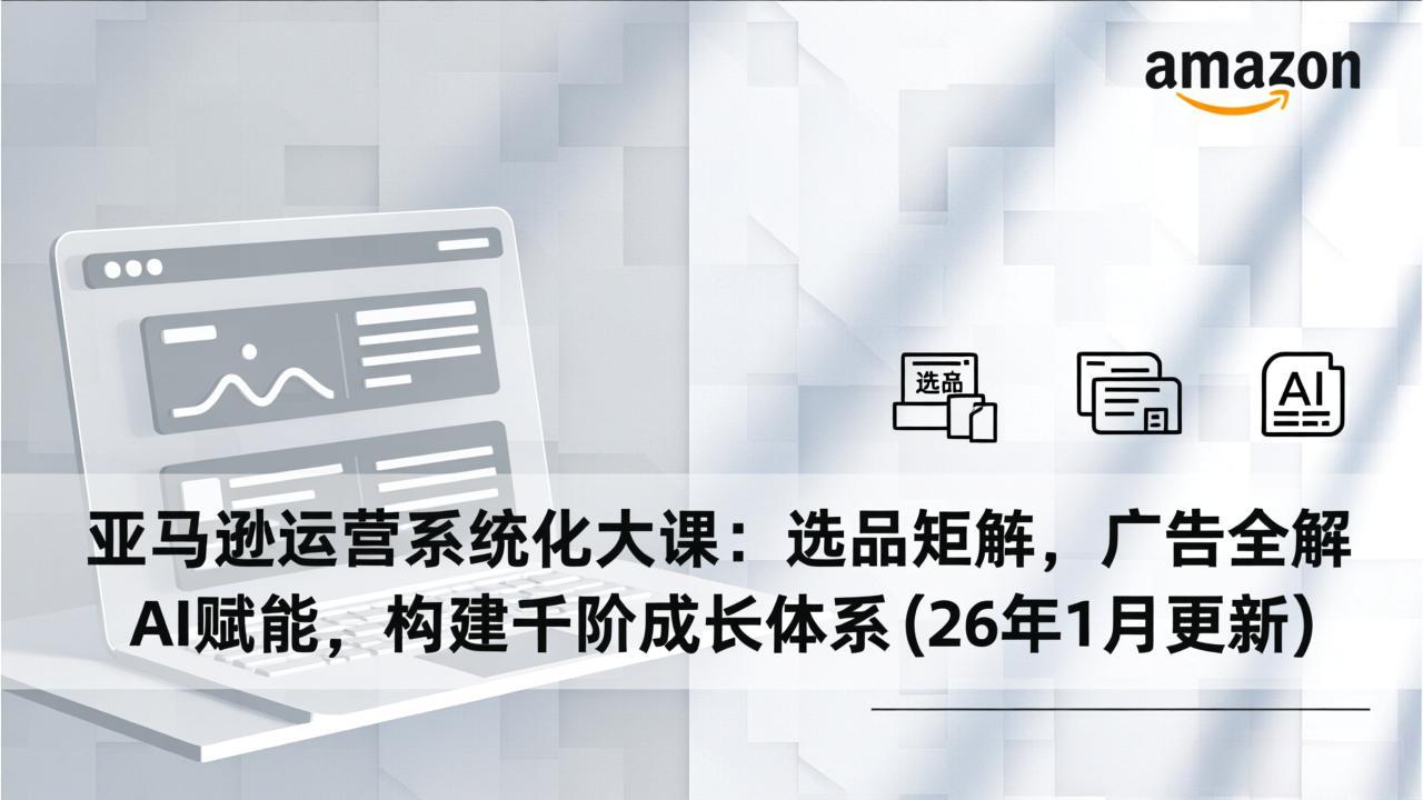 亚马逊运营系统化大课：选品矩阵，广告全解，AI赋能，构建千阶成长体系(26年1月更新-破浪圈