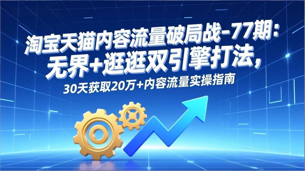 淘宝天猫内容流量破局战-77期：无界+逛逛双引擎打法，30天获取20万+内容流量实操指南-破浪圈