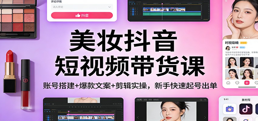 美妆抖音短视频带货课：账号搭建+爆款文案+剪辑实操，新手快速起号出单-破浪圈