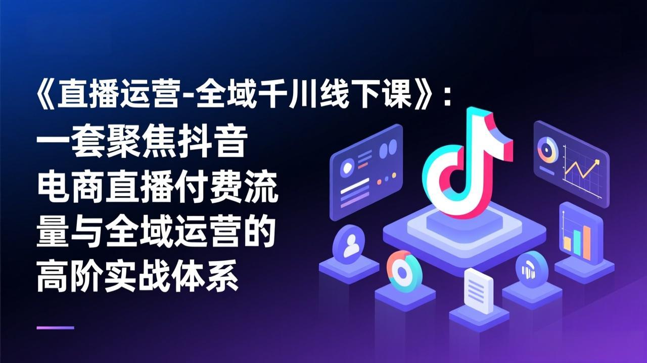 《直播运营-全域千川线下课》:一套聚焦抖音电商直播付费流量与全域运营的高阶实战体系-破浪圈