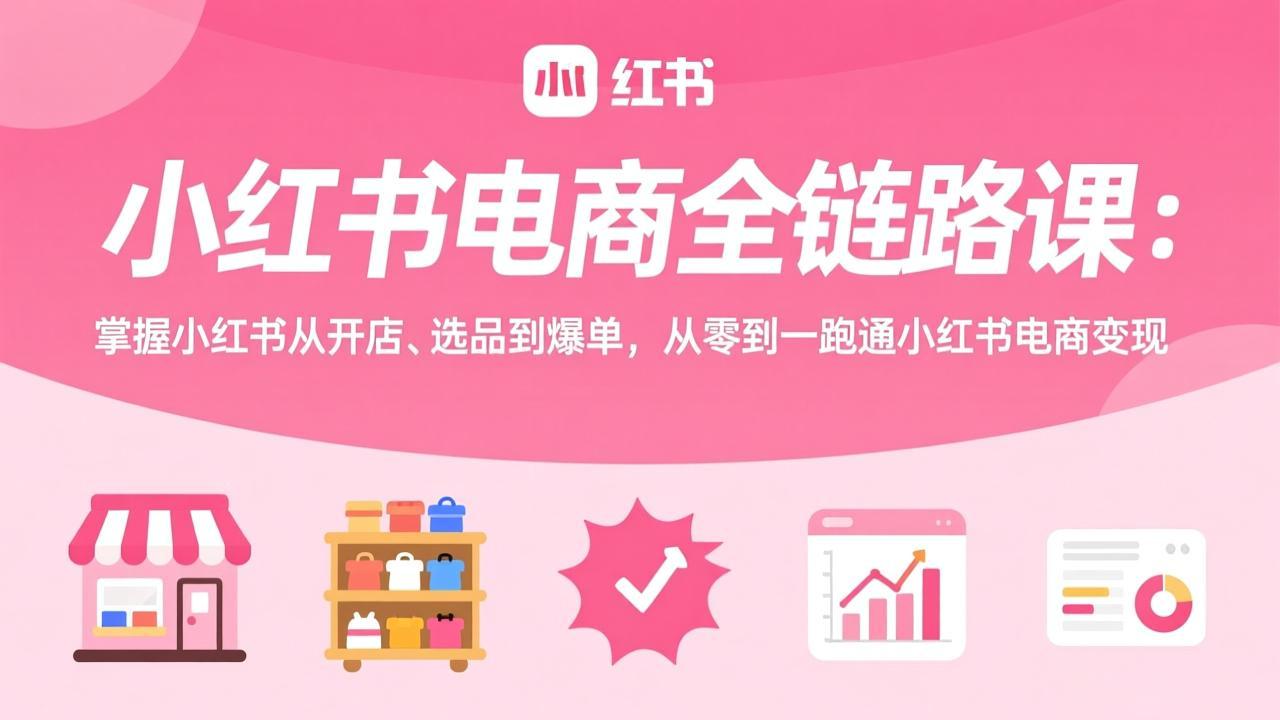 小红书电商全链路课:掌握小红书从开店、选品到爆单,从零到一跑通小红书电商变现-破浪圈