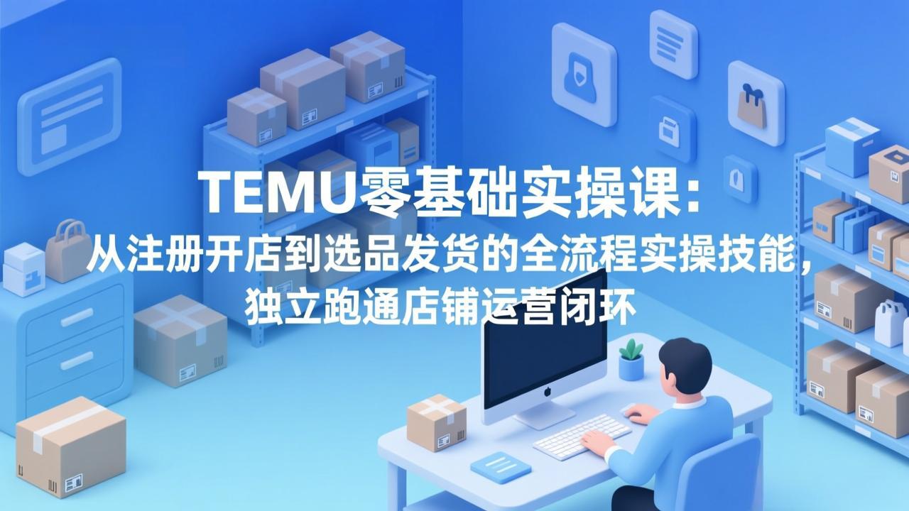 TEMU零基础实操课:从注册开店到选品发货的全流程实操技能,独立跑通店铺运营闭环-破浪圈