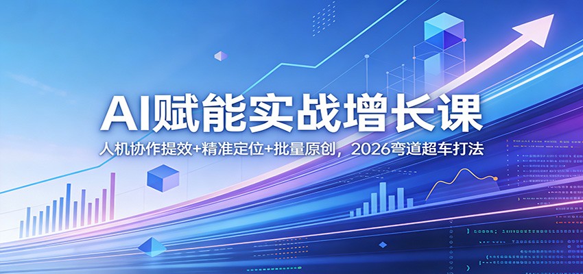 AI赋能实战增长课：人机协作提效+精准定位+批量原创，2026弯道超车打法-破浪圈