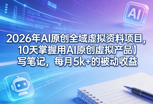 2026年AI原创全域虚拟资料项目,10天掌握用AI原创虚拟产品+写笔记,每月5k+的被动收益-破浪圈