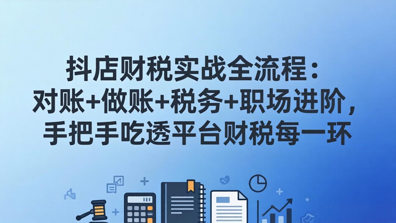 抖店财税实操全流程：对账+做账+税务+职场进阶，手把手吃透平台财税每一环-破浪圈