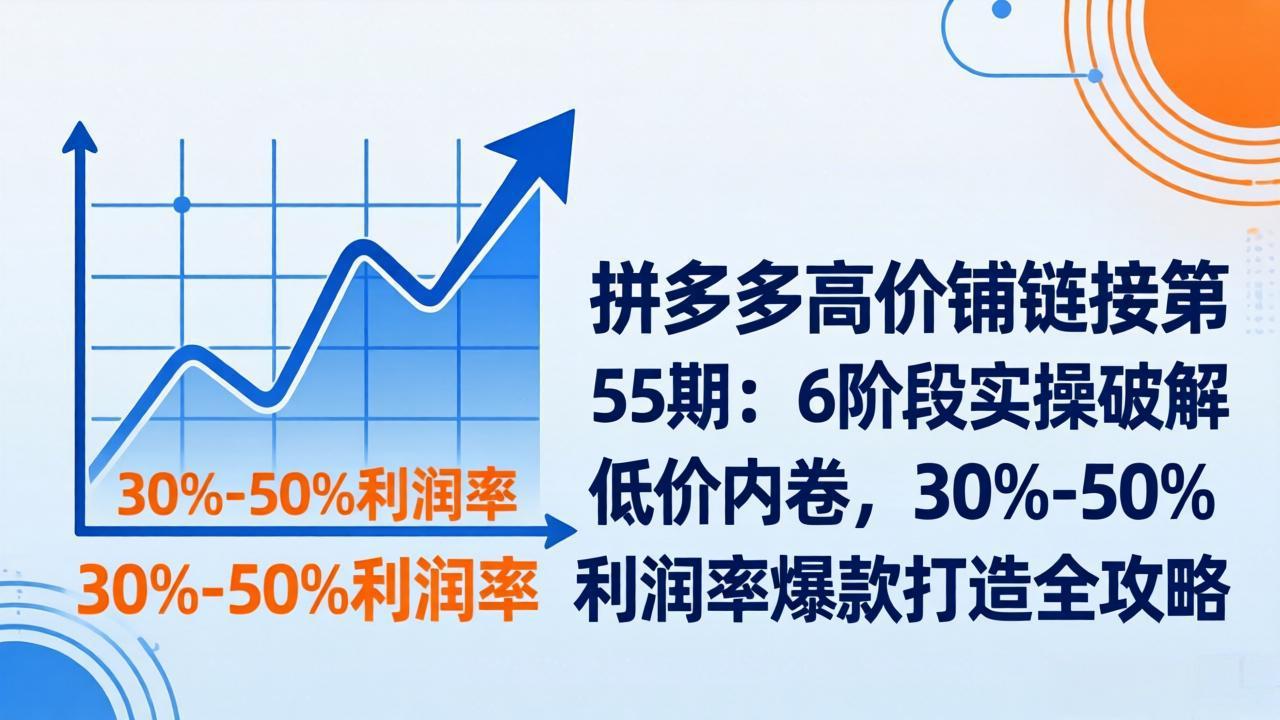 拼多多高价铺链接第55期：6阶段实操破解低价内卷，30%-50%利润率爆款打造全攻略-破浪圈