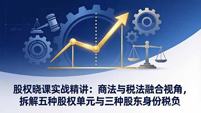 股权晓课实战精讲：商法与税法融合视角，拆解五种股权单元与三种股东身份税负-破浪圈